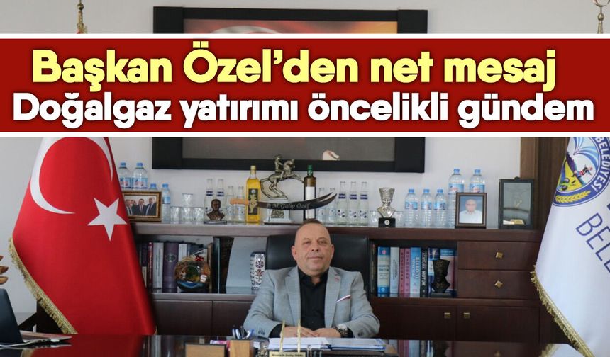 Başkan Özel’den net mesaj! Doğalgaz yatırımı öncelikli gündem