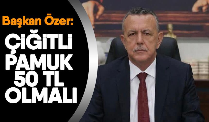 Başkan Özer: Çiğitli pamuk 50 tl olmalı