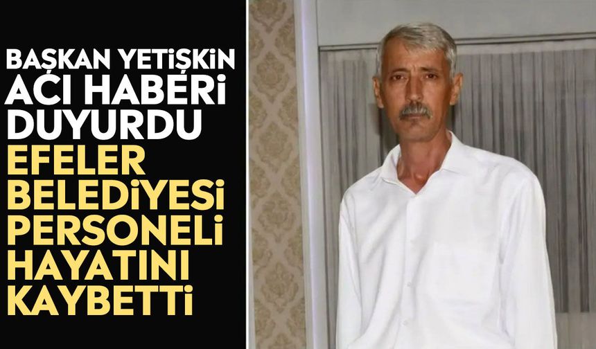Başkan Yetişkin acı haberi duyurdu: Efeler Belediyesi personeli hayatını kaybetti
