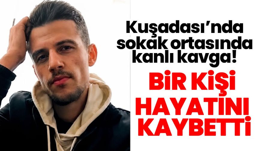 Kuşadası’nda sokak ortasında kanlı kavga! Bir kişi hayatını kaybetti