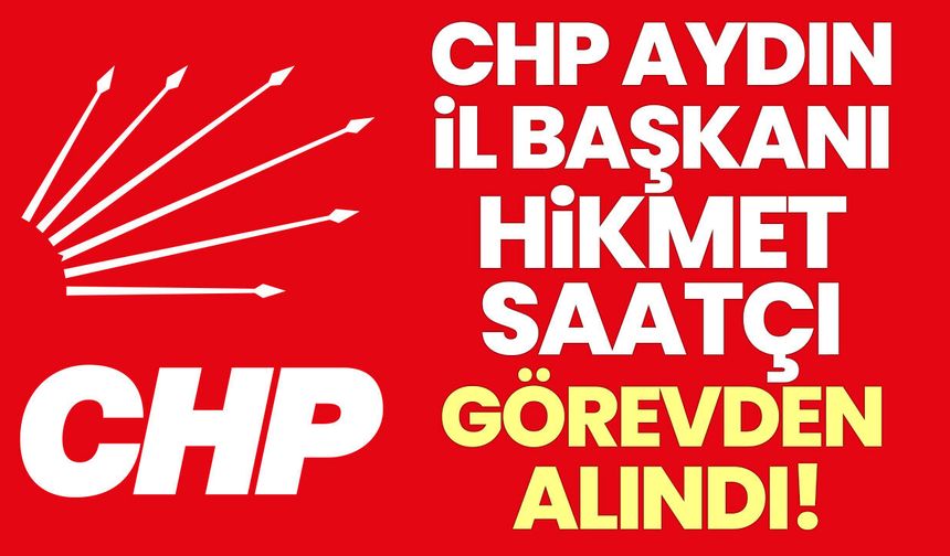 CHP Aydın İl Başkanı Hikmet Saatçı görevden alındı!