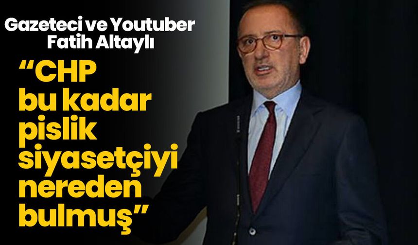 Gazeteci ve Youtuber Fatih Altaylı; “CHP bu kadar pislik siyasetçiyi nereden bulmuş”