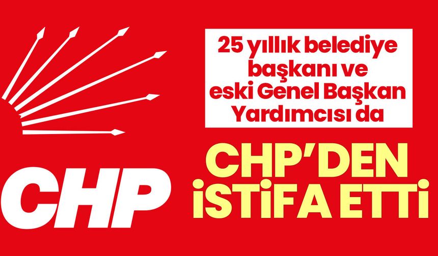 25 yıllık belediye başkanı ve eski Genel Başkan Yardımcısı da CHP’den istifa etti