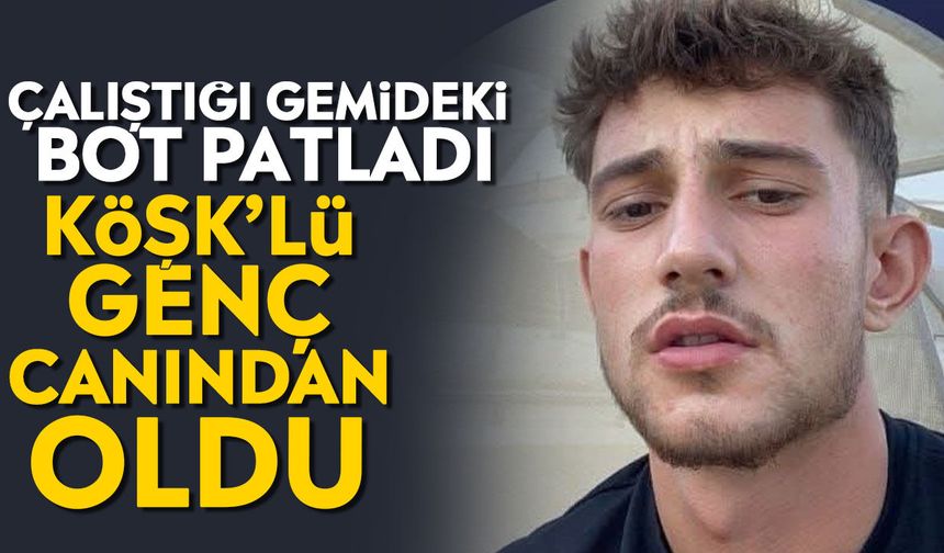 Çalıştığı gemideki bot patladı: Köşk’lü genç canından oldu