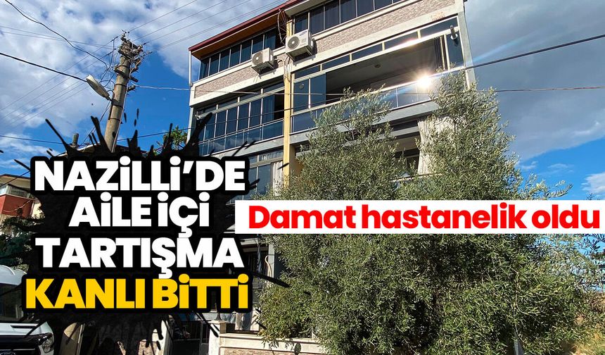 Nazilli’de aile içi tartışma kanlı bitti! Damat hastanelik oldu