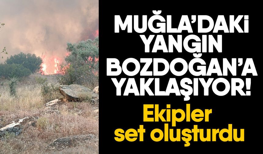 Muğla’daki yangın Bozdoğan’a yaklaşıyor! Ekipler set oluşturdu