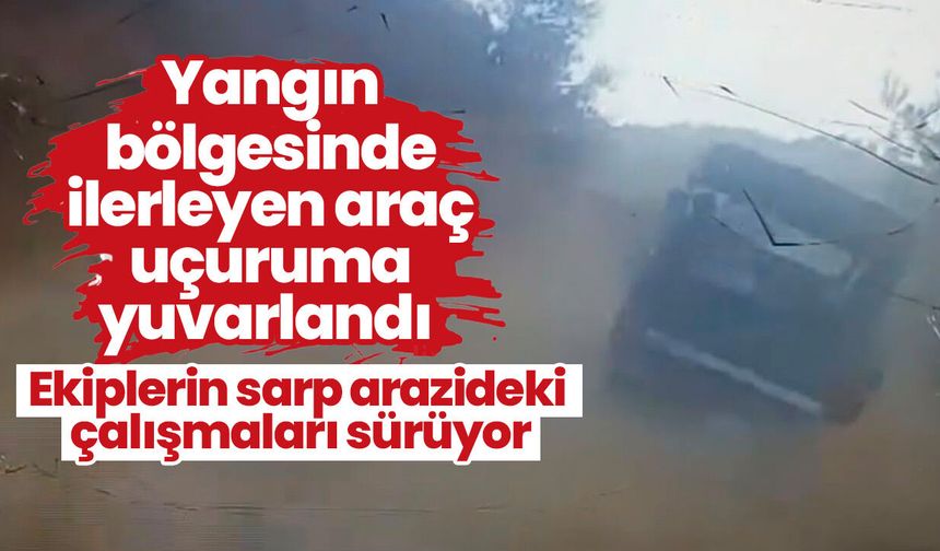Yangın bölgesinde ilerleyen araç uçuruma yuvarlandı! Ekiplerin sarp arazideki çalışmaları sürüyor