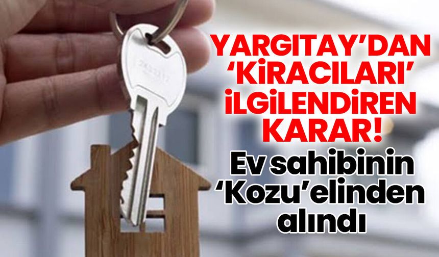 Yargıtay’dan ‘Kiracıları’ ilgilendiren karar! Ev sahibinin ‘Kozu’ elinden alındı