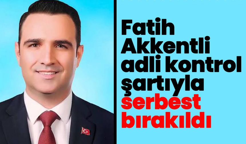Fatih Akkentli adli kontrol şartıyla serbest bırakıldı