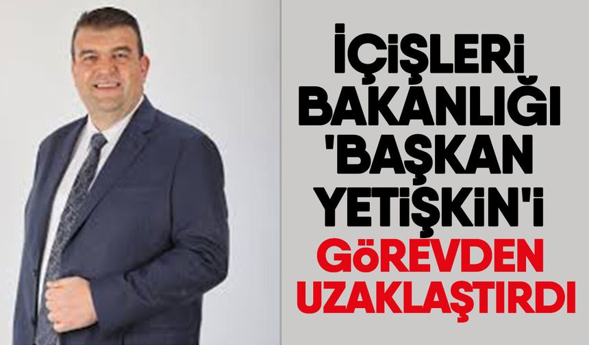 İçişleri Bakanlığı 'Başkan Yetişkin'i görevden uzaklaştırdı