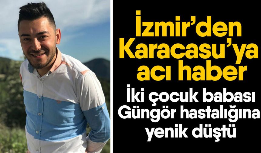 İzmir’den Karacasu’ya acı haber! İki çocuk babası Güngör hastalığına yenik düştü