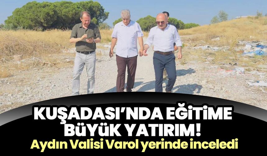Kuşadası’nda eğitime büyük yatırım! Aydın Valisi Varol yerinde inceledi
