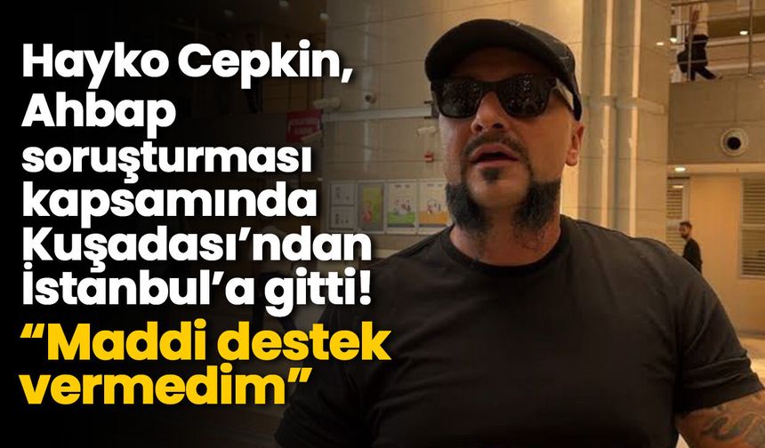 Hayko Cepkin, Ahbap soruşturması kapsamında Kuşadası’ndan İstanbul’a gitti! “Maddi destek vermedim”