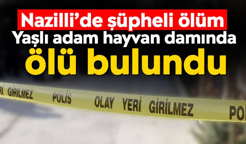 Nazilli’de şüpheli ölüm: Yaşlı adam hayvan damında ölü bulundu