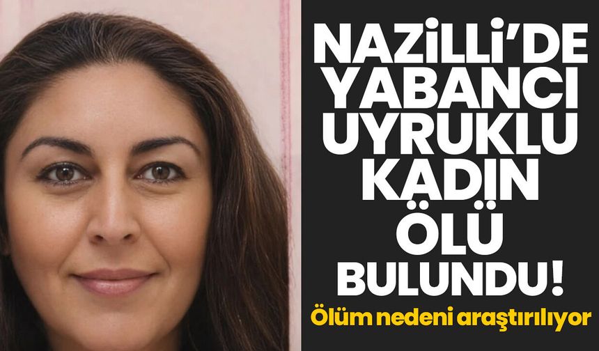 Nazilli’de yabancı uyruklu kadın ölü bulundu! Ölüm nedeni araştırılıyor
