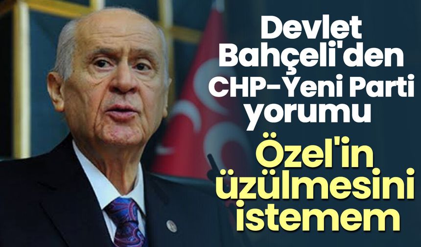 Devlet Bahçeli'den CHP-Yeni Parti yorumu! "Özel'in üzülmesini istemem"