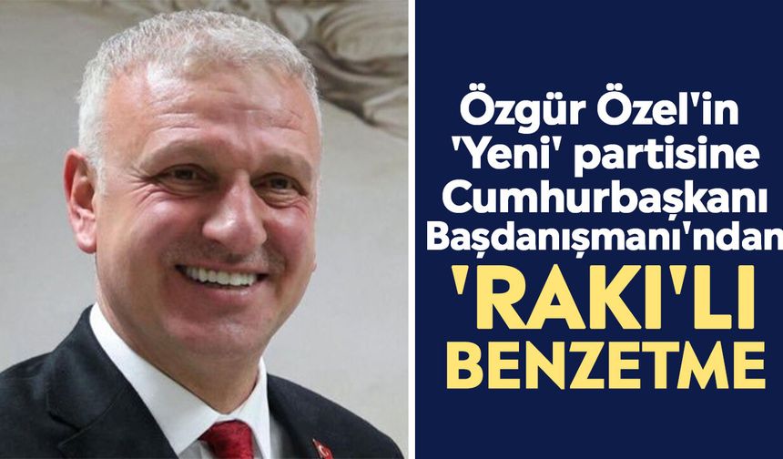Özgür Özel'in 'Yeni' partisine Cumhurbaşkanı Başdanışmanı'ndan 'rakı'lı benzetme