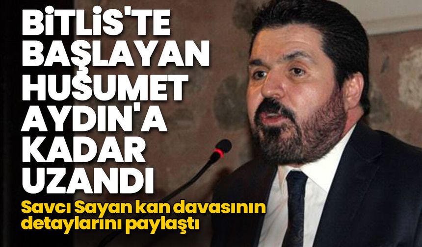 Bitlis'te başlayan husumet Aydın'a kadar uzandı! Savcı Sayan kan davasının detaylarını paylaştı