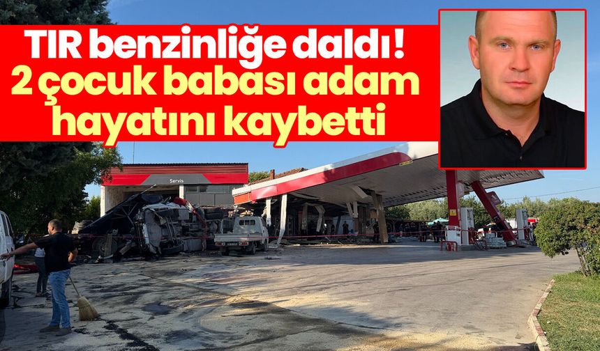 TIR benzinliğe daldı! 2 çocuk babası adam hayatını kaybetti