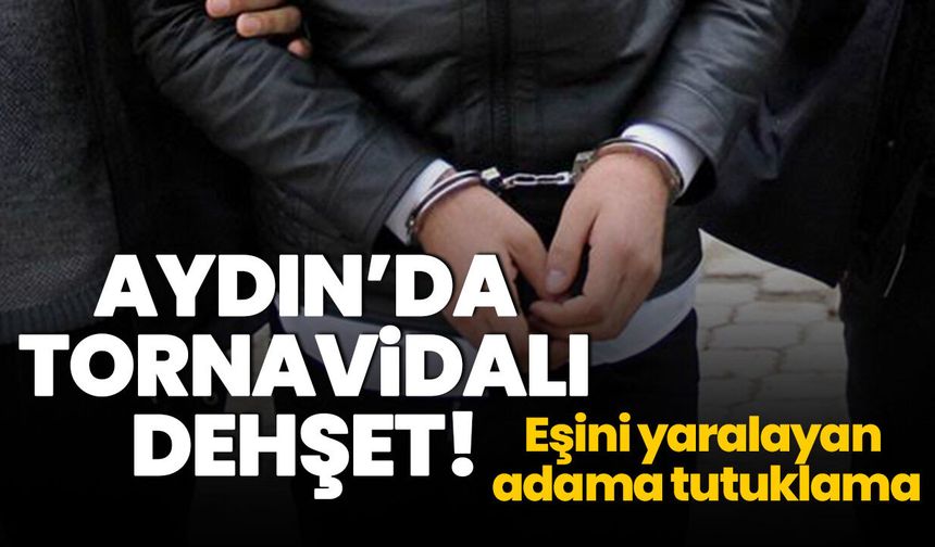 Aydın’da tornavidalı dehşet! Eşini yaralayan adama tutuklama