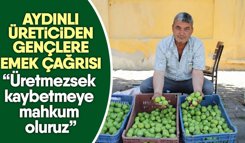 Aydınlı üreticiden gençlere emek çağrısı! “Üretmezsek kaybetmeye mahkum oluruz”