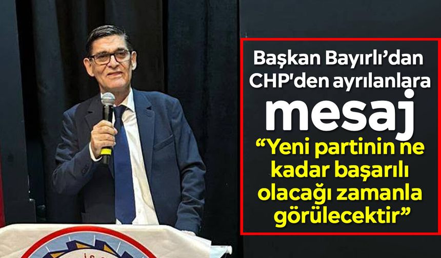 Başkan Bayırlı’dan CHP'den ayrılanlara mesaj: “Yeni partinin ne kadar başarılı olacağı zamanla görülecektir”