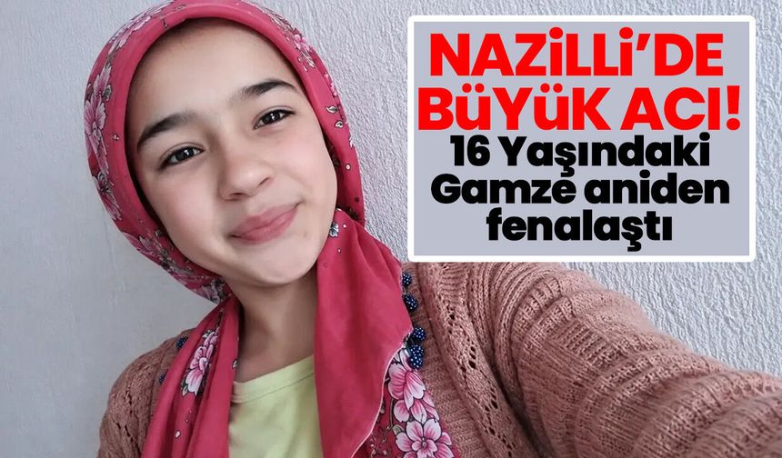 Nazilli’de Büyük Acı! 16 Yaşındaki Gamze aniden fenalaştı
