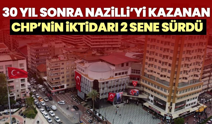 30 yıl sonra Nazilli’yi kazanan CHP’nin iktidarı 2 sene sürdü