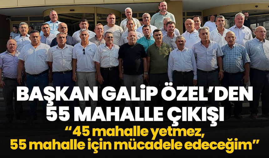 Başkan Galip Özel’den 55 mahalle çıkışı! “45 mahalle yetmez, 55 mahalle için mücadele edeceğim”