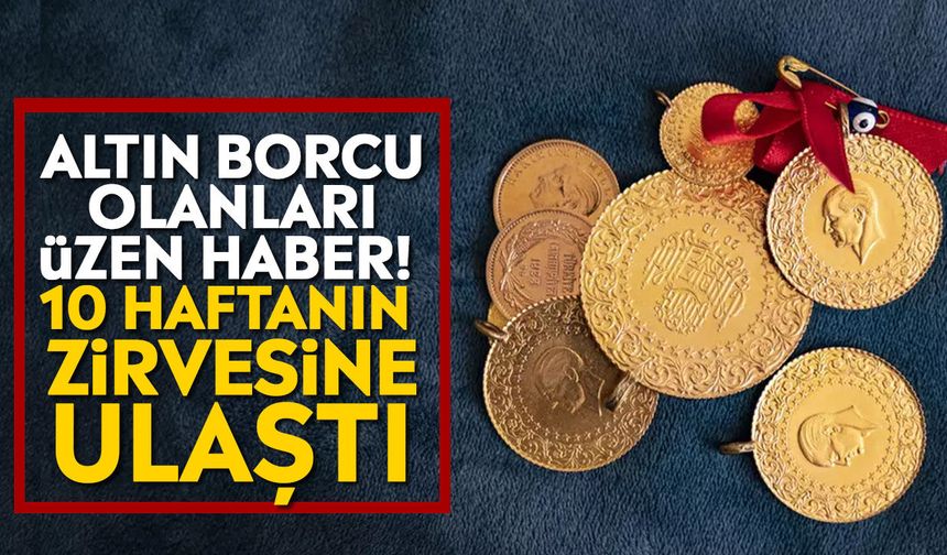 Altın borcu olanları üzen haber! 10 haftanın zirvesine ulaştı