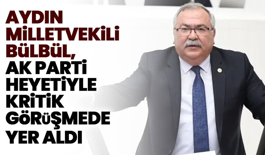 Aydın Milletvekili Bülbül, AK Parti heyetiyle kritik görüşmede yer aldı