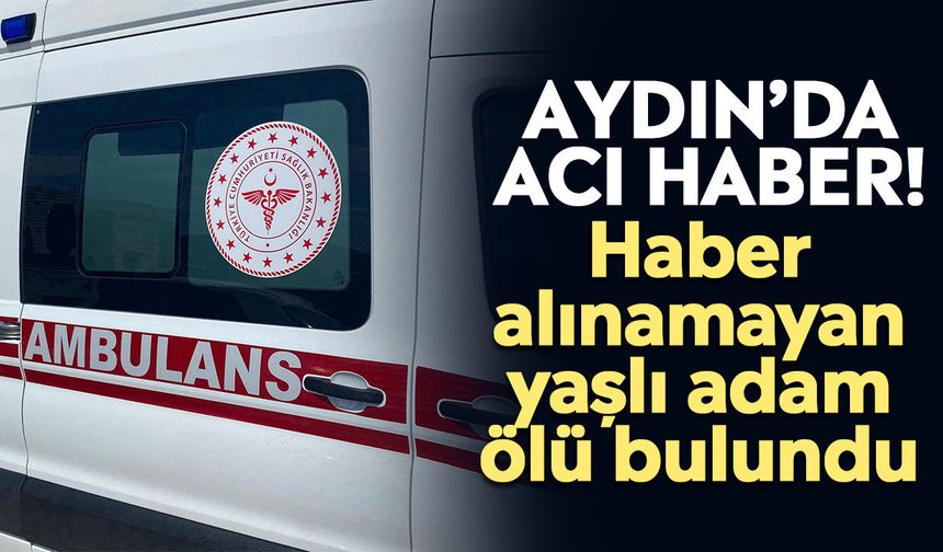 Aydın’da acı haber! Haber alınamayan yaşlı adam ölü bulundu