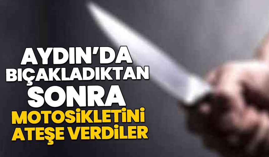 Aydın’da bıçakladıktan sonra motosikletini ateşe verdiler