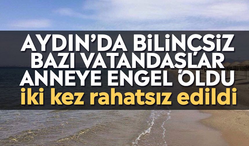 Aydın’da bilinçsiz bazı vatandaşlar anneye engel oldu: İki kez rahatsız edildi