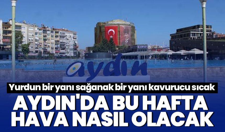 Yurdun bir yanı sağanak bir yanı kavurucu sıcak! ydın'da bu hafta hava nasıl olacak?
