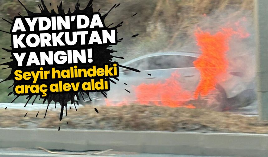 Aydın’da korkutan yangın! Seyir halindeki araç alev aldı