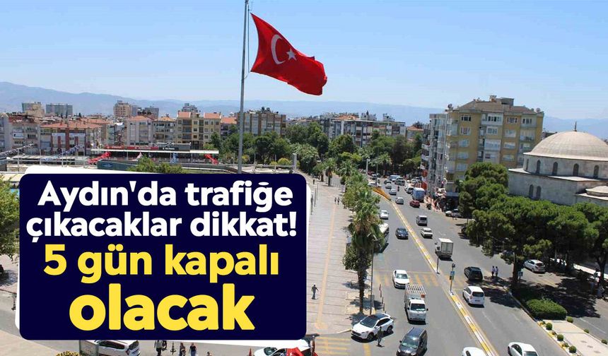 Aydın'da trafiğe çıkacaklar dikkat! 5 gün kapalı olacak