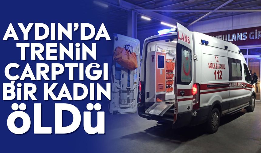Aydın’da trenin çarptığı bir kadın öldü