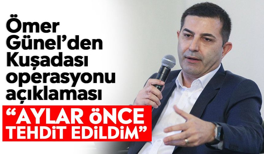 Ömer Günel’den Kuşadası operasyonu açıklaması: “Aylar önce tehdit edildim”