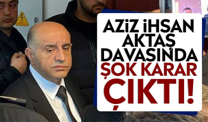 Aziz İhsan Aktaş davasında şok karar çıktı!