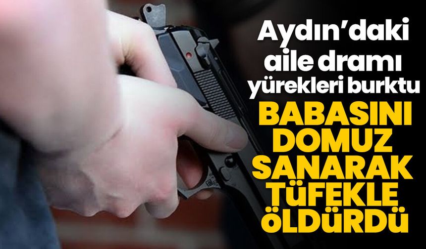 Aydın’daki aile dramı yürekleri burktu! Babasını domuz sanarak tüfekle öldürdü