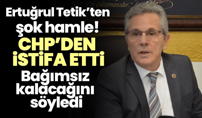 Ertuğrul Tetik’ten şok hamle! CHP’den istifa etti, Bağımsız kalacağını söyledi