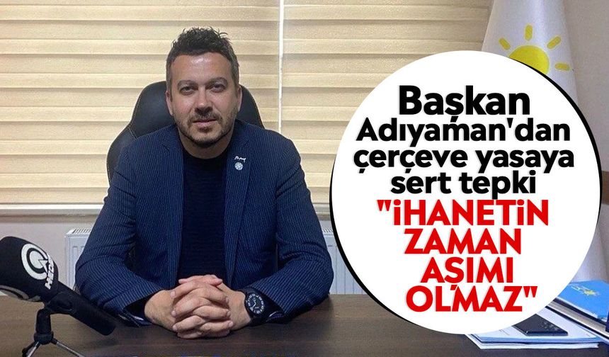 Başkan Adıyaman'dan çerçeve yasaya sert tepki: "İhanetin zaman aşımı olmaz"
