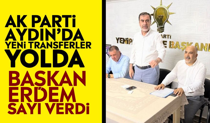 AK Parti Aydın’da yeni transferler yolda: Başkan Erdem sayı verdi