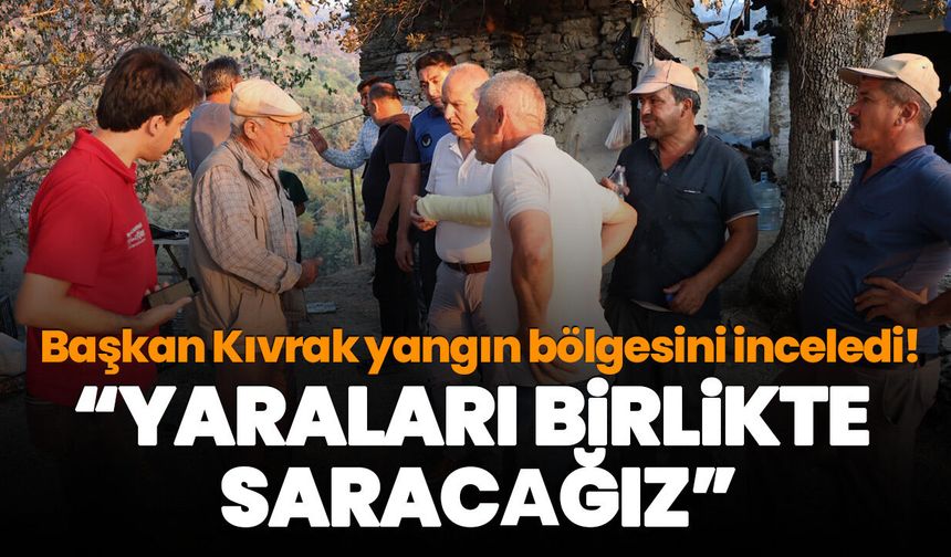 Başkan Kıvrak yangın bölgesini inceledi! “Yaraları birlikte saracağız”