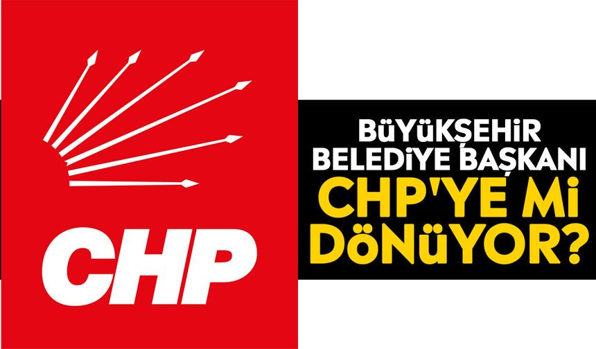 Büyükşehir Belediye Başkanı CHP'ye mi dönüyor?