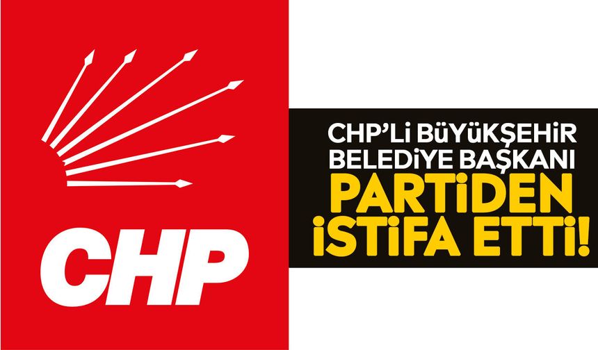 CHP’li Büyükşehir Belediye Başkanı Partiden İstifa Etti!