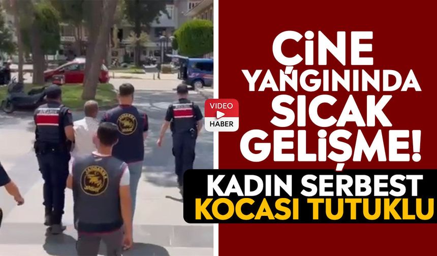Çine yangınında sıcak gelişme! Kadın serbest kocası tutuklu