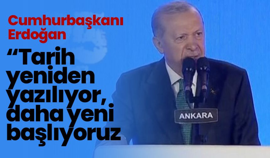 Cumhurbaşkanı Erdoğan: “Tarih yeniden yazılıyor, daha yeni başlıyoruz"