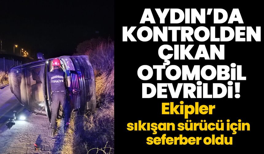 Aydın’da kontrolden çıkan otomobil devrildi! Ekipler sıkışan sürücü için seferber oldu